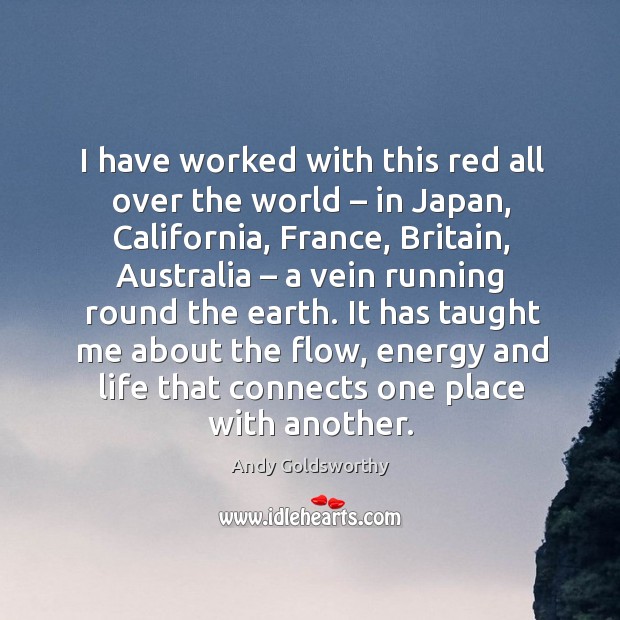 It has taught me about the flow, energy and life that connects one place with another. Andy Goldsworthy Picture Quote