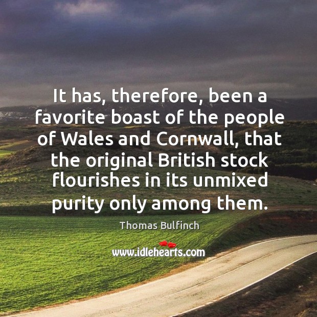 It has, therefore, been a favorite boast of the people of wales and cornwall, that the original british Thomas Bulfinch Picture Quote