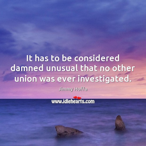 It has to be considered damned unusual that no other union was ever investigated. Jimmy Hoffa Picture Quote