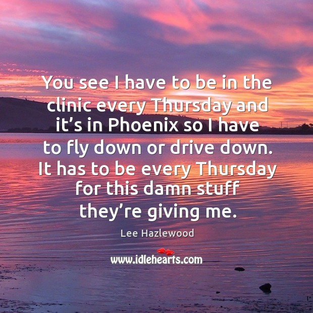 It has to be every thursday for this damn stuff they’re giving me. Lee Hazlewood Picture Quote