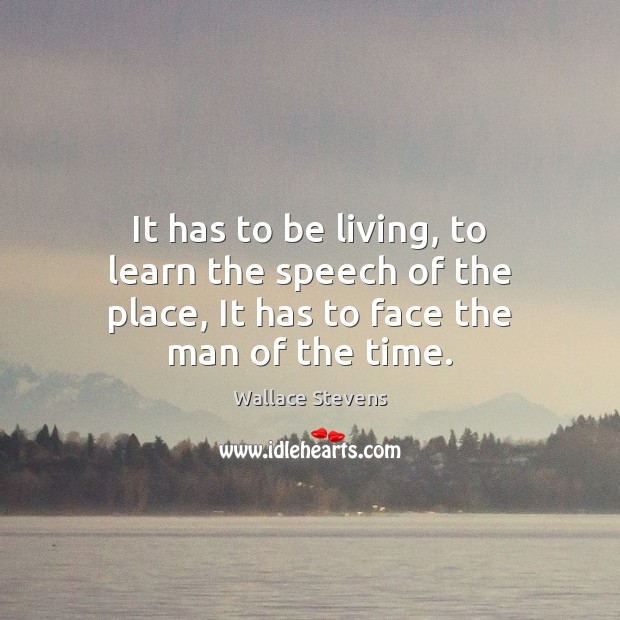 It has to be living, to learn the speech of the place, It has to face the man of the time. Wallace Stevens Picture Quote