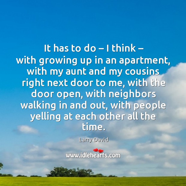 It has to do – I think – with growing up in an apartment, with my aunt and my cousins right Image