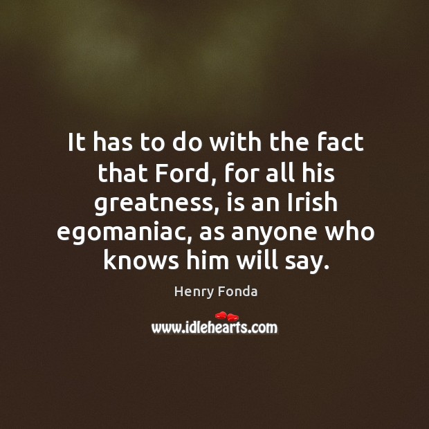 It has to do with the fact that ford, for all his greatness, is an irish egomaniac, as anyone who knows him will say. Henry Fonda Picture Quote