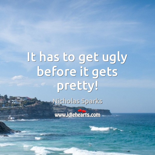 It has to get ugly before it gets pretty! Nicholas Sparks Picture Quote