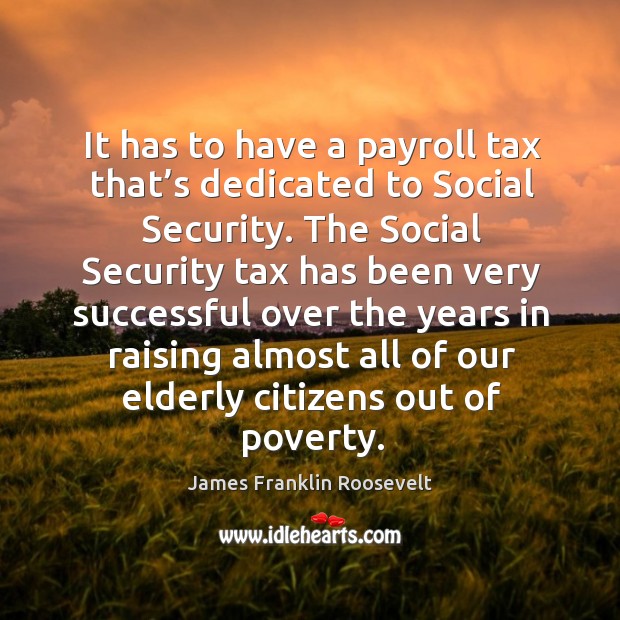 It has to have a payroll tax that’s dedicated to social security. James Franklin Roosevelt Picture Quote