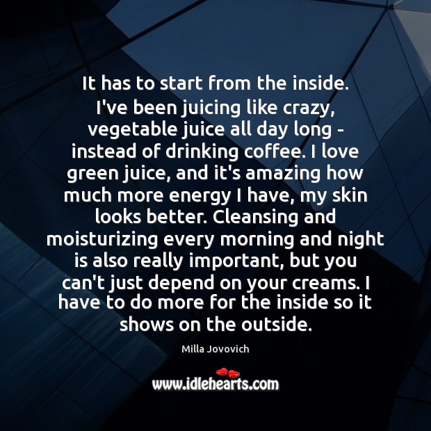 It has to start from the inside. I’ve been juicing like crazy, Milla Jovovich Picture Quote