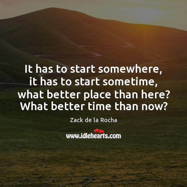 It has to start somewhere, it has to start sometime, what better Zack de la Rocha Picture Quote