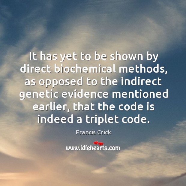 It has yet to be shown by direct biochemical methods, as opposed to the indirect genetic evidence mentioned earlier Francis Crick Picture Quote