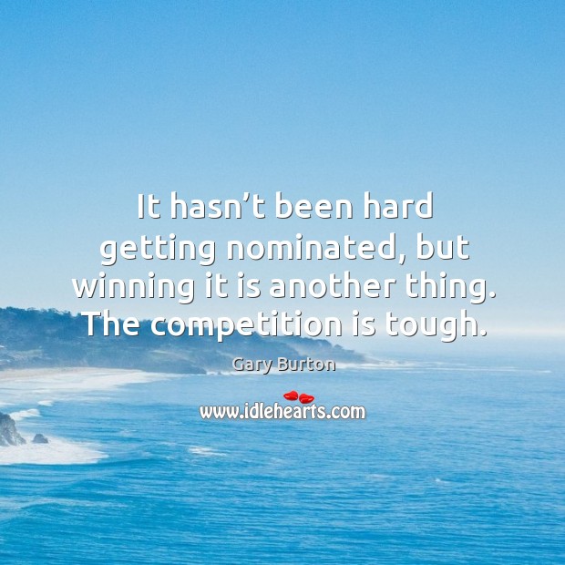 It hasn’t been hard getting nominated, but winning it is another thing. The competition is tough. Gary Burton Picture Quote