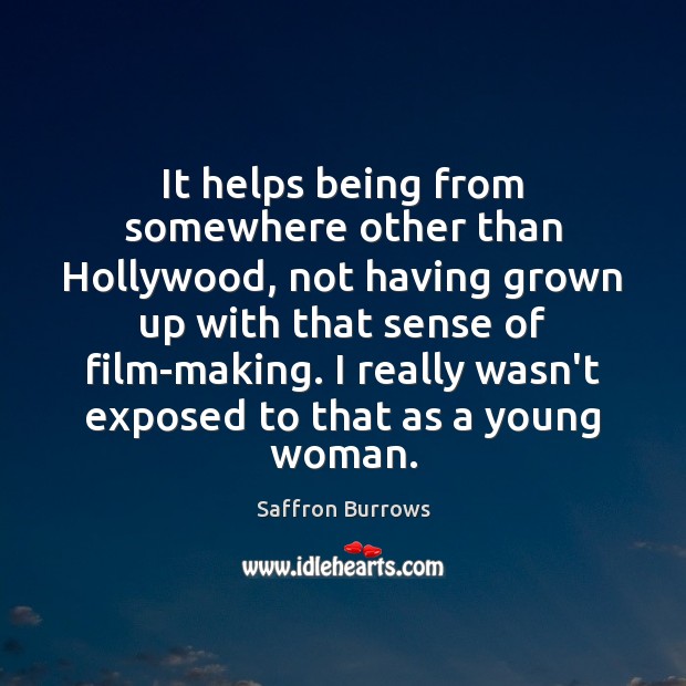 It helps being from somewhere other than Hollywood, not having grown up Saffron Burrows Picture Quote