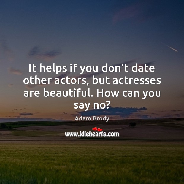 It helps if you don’t date other actors, but actresses are beautiful. How can you say no? Image