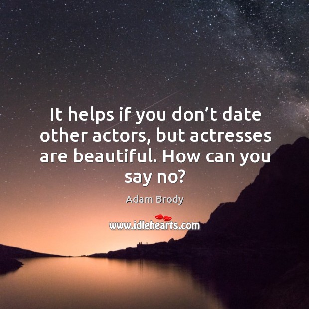 It helps if you don’t date other actors, but actresses are beautiful. How can you say no? Adam Brody Picture Quote