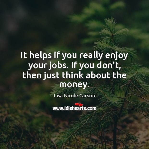 It helps if you really enjoy your jobs. If you don’t, then just think about the money. Lisa Nicole Carson Picture Quote