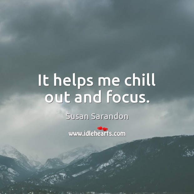 It helps me chill out and focus. Susan Sarandon Picture Quote