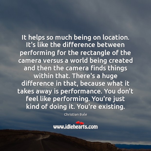 It helps so much being on location. It’s like the difference between Image