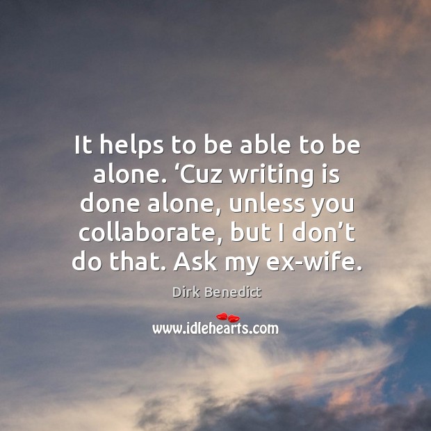 It helps to be able to be alone. ‘cuz writing is done alone, unless you collaborate Writing Quotes Image