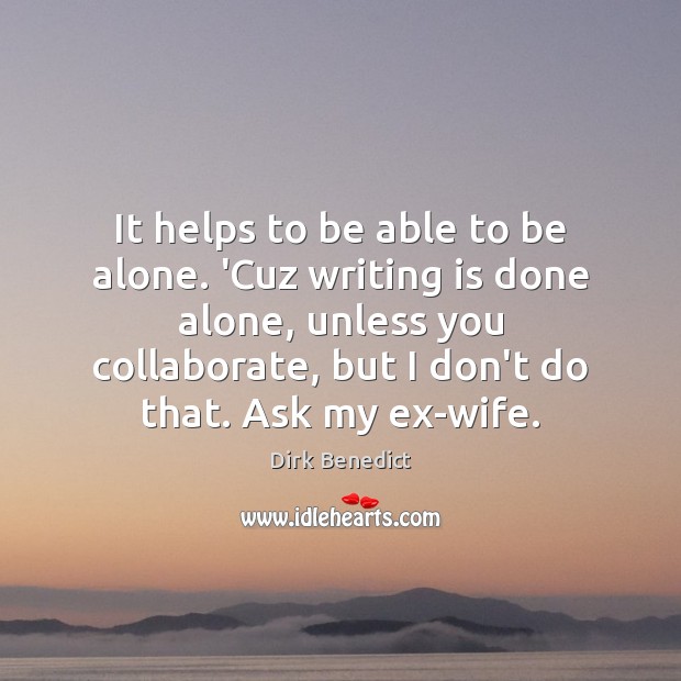 It helps to be able to be alone. ‘Cuz writing is done Dirk Benedict Picture Quote