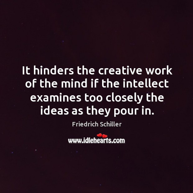 It hinders the creative work of the mind if the intellect examines too closely the ideas as they pour in. Friedrich Schiller Picture Quote
