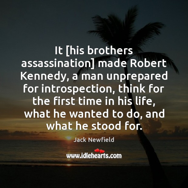It [his brothers assassination] made Robert Kennedy, a man unprepared for introspection, 