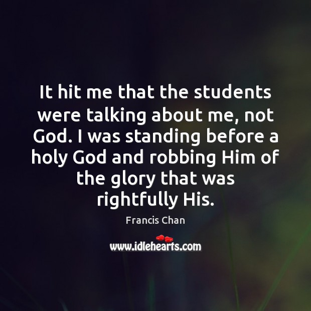 It hit me that the students were talking about me, not God. Francis Chan Picture Quote