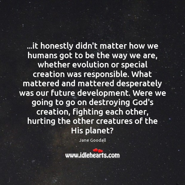 …it honestly didn’t matter how we humans got to be the way Jane Goodall Picture Quote