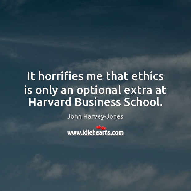 It horrifies me that ethics is only an optional extra at Harvard Business School. John Harvey-Jones Picture Quote