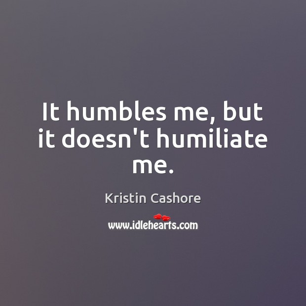 It humbles me, but it doesn’t humiliate me. Kristin Cashore Picture Quote