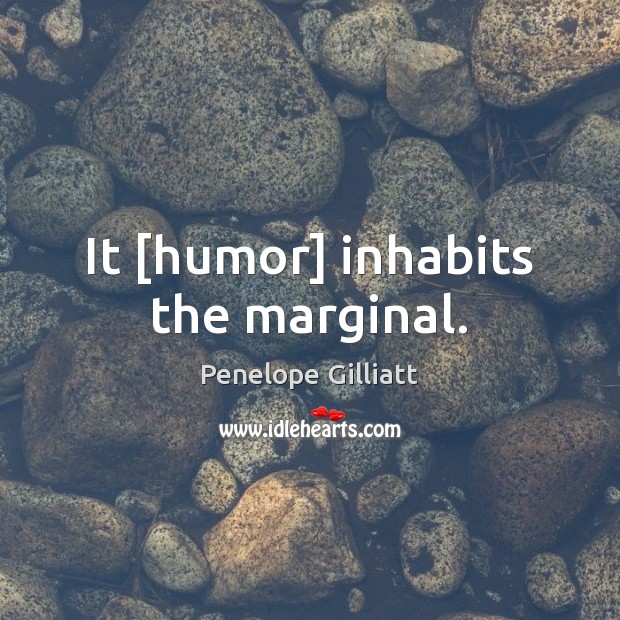 It [humor] inhabits the marginal. Penelope Gilliatt Picture Quote