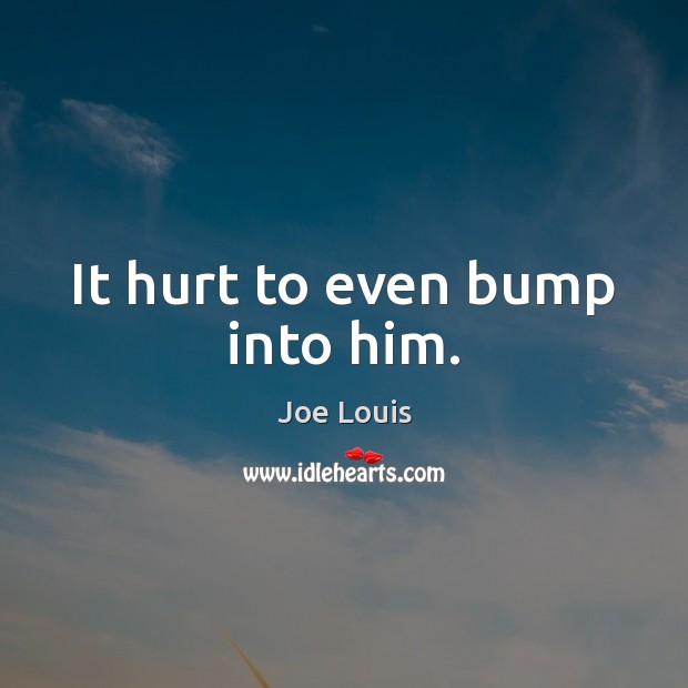 It hurt to even bump into him. Joe Louis Picture Quote