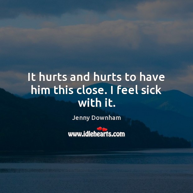 It hurts and hurts to have him this close. I feel sick with it. Jenny Downham Picture Quote