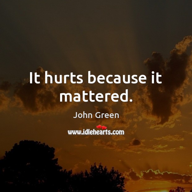 It hurts because it mattered. John Green Picture Quote