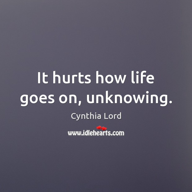 It hurts how life goes on, unknowing. Cynthia Lord Picture Quote
