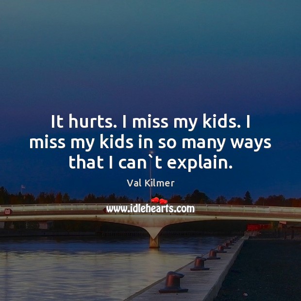 It hurts. I miss my kids. I miss my kids in so many ways that I can`t explain. Val Kilmer Picture Quote