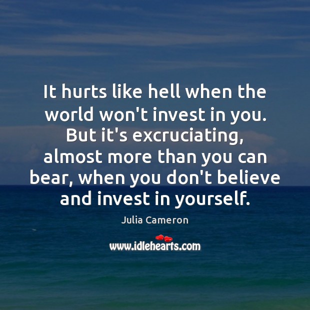 It hurts like hell when the world won’t invest in you. But Julia Cameron Picture Quote