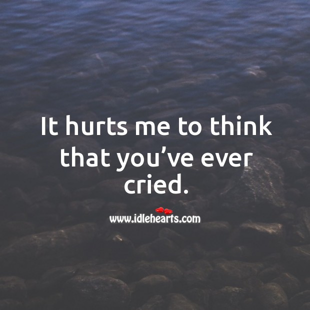 It hurts me to think that you’ve ever cried. Image
