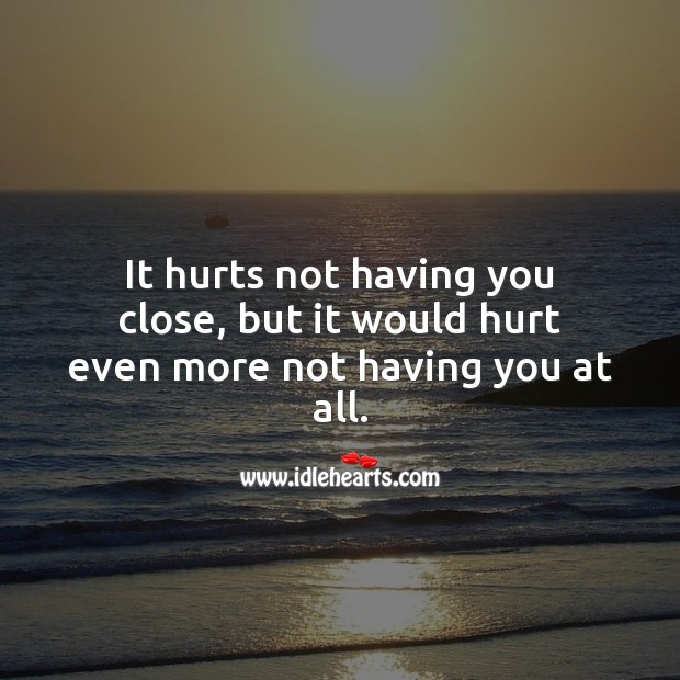 It hurts not having you close, but it would hurt even more not having you at all. Love Hurts Quotes Image