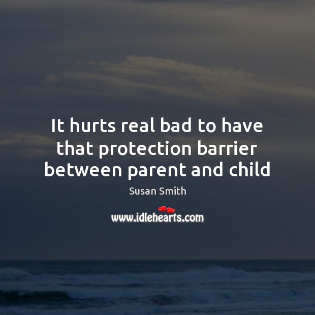 It hurts real bad to have that protection barrier between parent and child Susan Smith Picture Quote