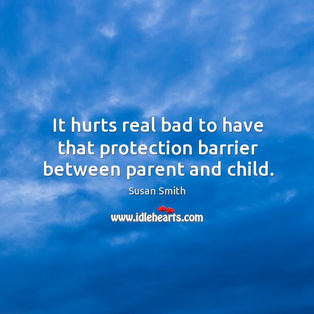 It hurts real bad to have that protection barrier between parent and child. Image