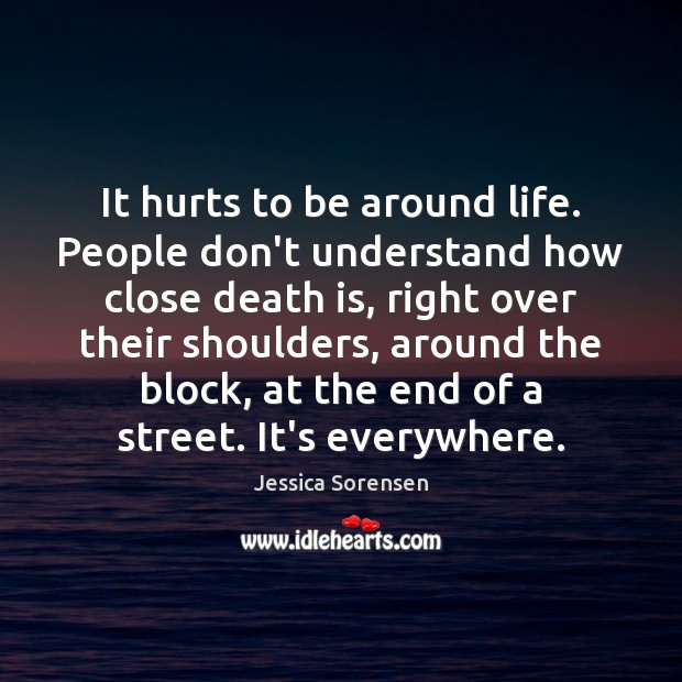 It hurts to be around life. People don’t understand how close death Jessica Sorensen Picture Quote