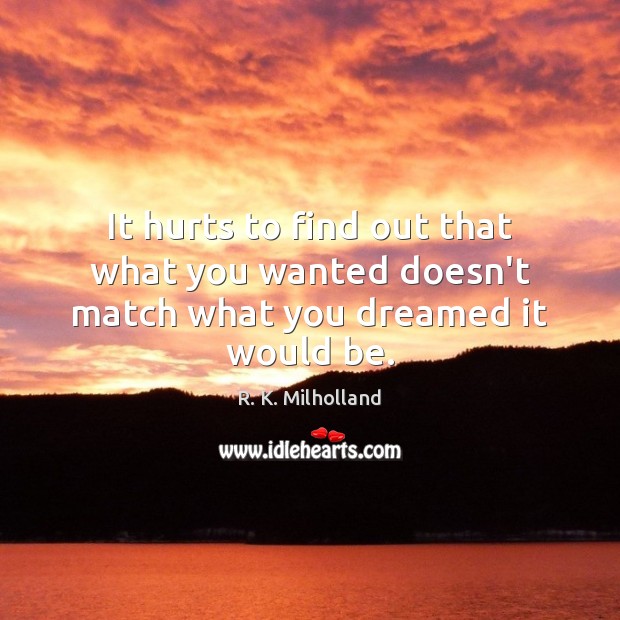 It hurts to find out that what you wanted doesn’t match what you dreamed it would be. R. K. Milholland Picture Quote