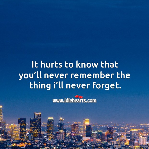 It hurts to know that you’ll never remember the thing I’ll never forget. Image