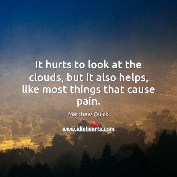 It hurts to look at the clouds, but it also helps, like most things that cause pain. Matthew Quick Picture Quote