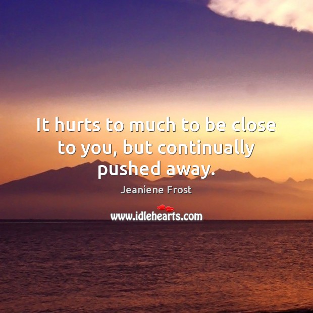 It hurts to much to be close to you, but continually pushed away. Image