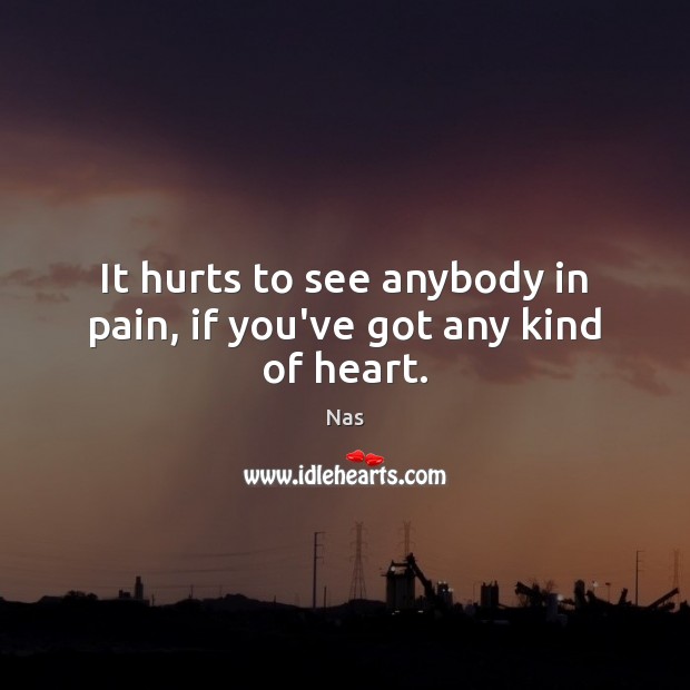 It hurts to see anybody in pain, if you’ve got any kind of heart. Nas Picture Quote