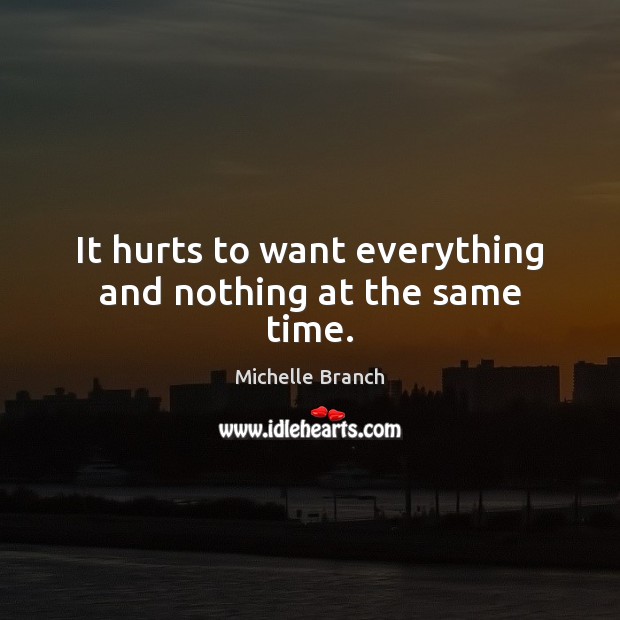 It hurts to want everything and nothing at the same time. Michelle Branch Picture Quote