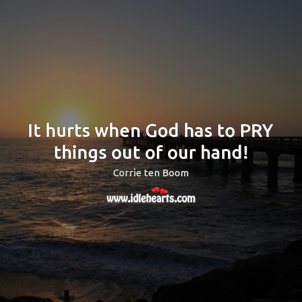 It hurts when God has to PRY things out of our hand! Image