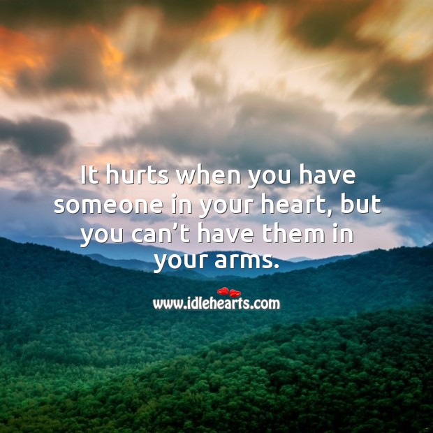 It hurts when you have someone in your heart, but you can’t have them in your arms. Image