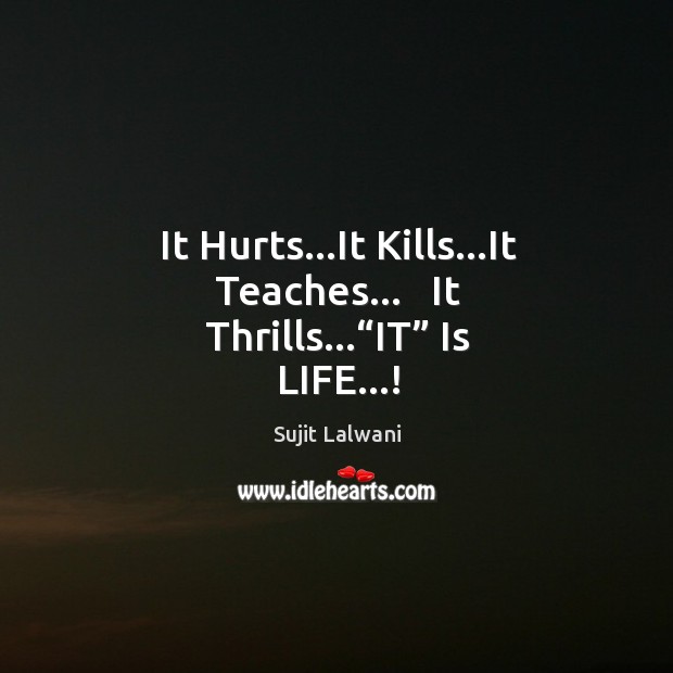 It Hurts…It Kills…It Teaches…   It Thrills…“IT” Is LIFE…! Sujit Lalwani Picture Quote