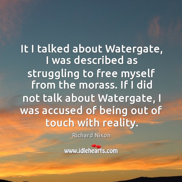 It I talked about watergate, I was described as struggling to free myself from the morass. Reality Quotes Image