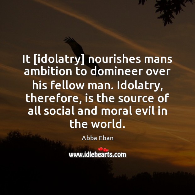 It [idolatry] nourishes mans ambition to domineer over his fellow man. Idolatry, Abba Eban Picture Quote